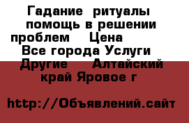 Гадание, ритуалы, помощь в решении проблем. › Цена ­ 1 000 - Все города Услуги » Другие   . Алтайский край,Яровое г.